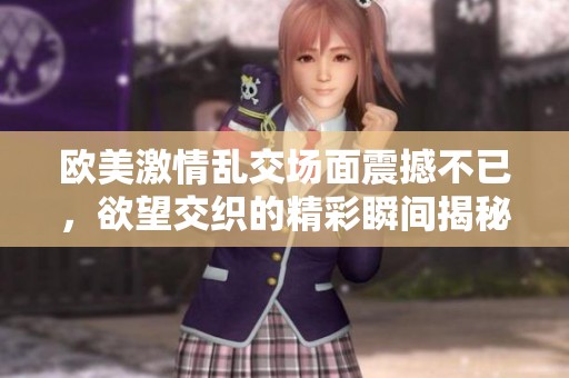 欧美激情乱交场面震撼不已，欲望交织的精彩瞬间揭秘