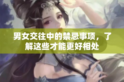 男女交往中的禁忌事项，了解这些才能更好相处