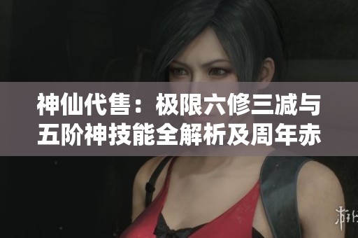 神仙代售：极限六修三减与五阶神技能全解析及周年赤兔分享