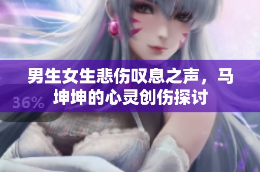 男生女生悲伤叹息之声，马坤坤的心灵创伤探讨