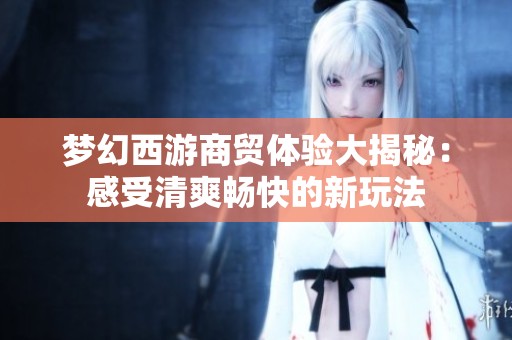 梦幻西游商贸体验大揭秘：感受清爽畅快的新玩法