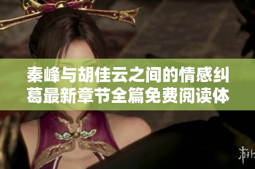 秦峰与胡佳云之间的情感纠葛最新章节全篇免费阅读体验