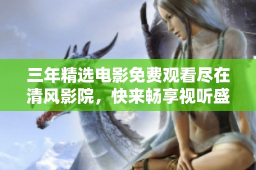 三年精选电影免费观看尽在清风影院，快来畅享视听盛宴！