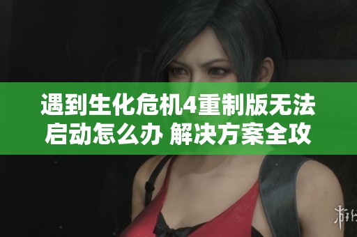 遇到生化危机4重制版无法启动怎么办 解决方案全攻略