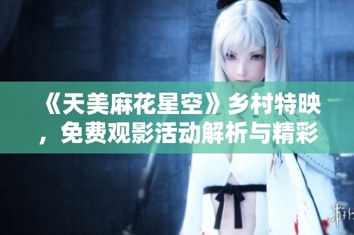《天美麻花星空》乡村特映，免费观影活动解析与精彩看点分享
