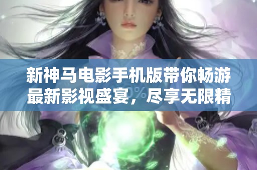 新神马电影手机版带你畅游最新影视盛宴，尽享无限精彩