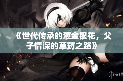 《世代传承的液金银花，父子情深的草药之路》