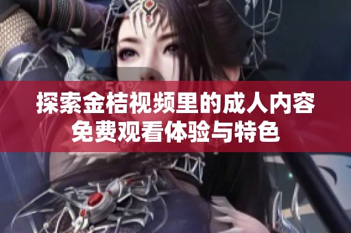 探索金桔视频里的成人内容免费观看体验与特色