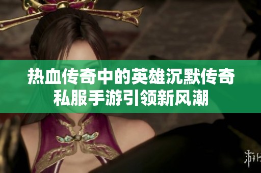 热血传奇中的英雄沉默传奇私服手游引领新风潮