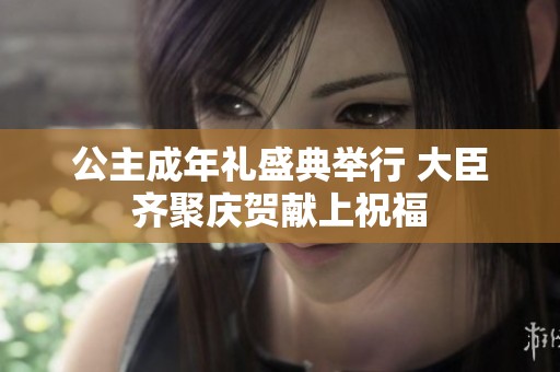 公主成年礼盛典举行 大臣齐聚庆贺献上祝福