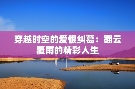 穿越时空的爱恨纠葛：翻云覆雨的精彩人生