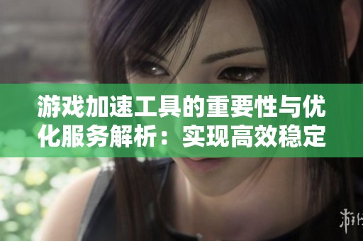 游戏加速工具的重要性与优化服务解析：实现高效稳定的游戏体验