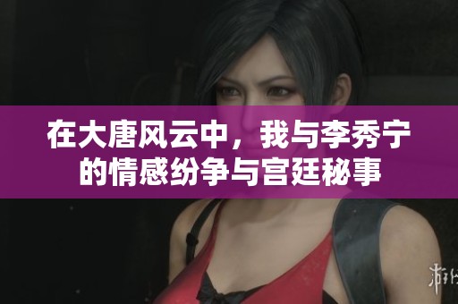在大唐风云中，我与李秀宁的情感纷争与宫廷秘事
