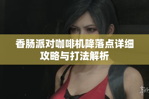 香肠派对咖啡机降落点详细攻略与打法解析