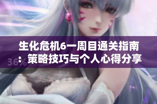 生化危机6一周目通关指南：策略技巧与个人心得分享