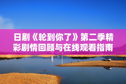 日剧《轮到你了》第二季精彩剧情回顾与在线观看指南