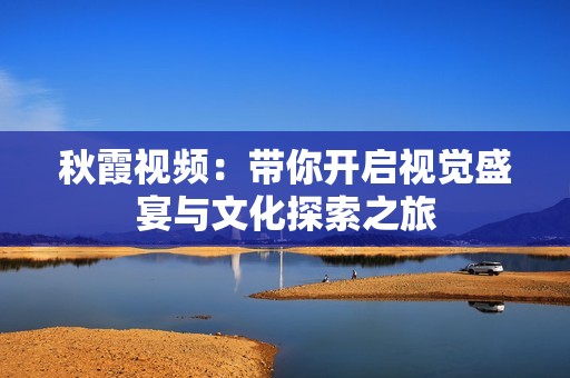 秋霞视频：带你开启视觉盛宴与文化探索之旅