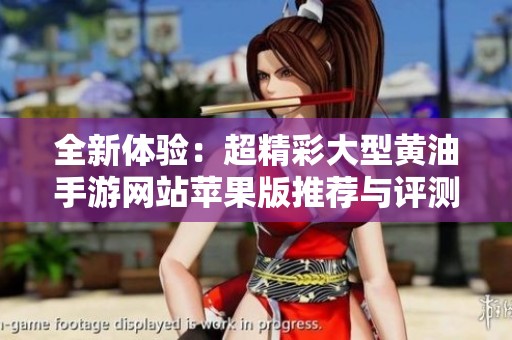 全新体验：超精彩大型黄油手游网站苹果版推荐与评测