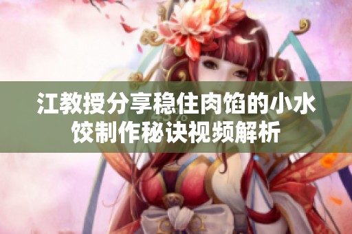 江教授分享稳住肉馅的小水饺制作秘诀视频解析
