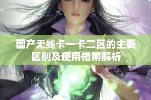国产无线卡一卡二区的主要区别及使用指南解析