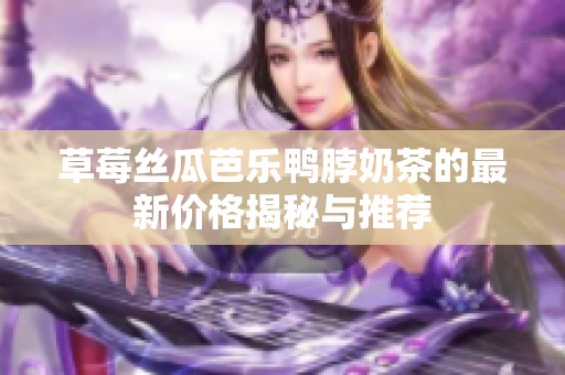 草莓丝瓜芭乐鸭脖奶茶的最新价格揭秘与推荐