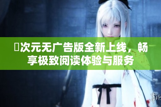 囧次元无广告版全新上线，畅享极致阅读体验与服务