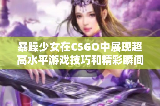 暴躁少女在CSGO中展现超高水平游戏技巧和精彩瞬间