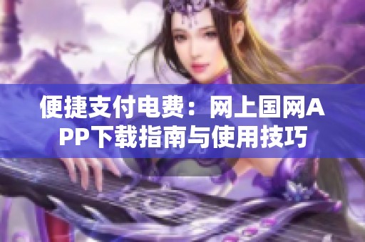 便捷支付电费：网上国网APP下载指南与使用技巧