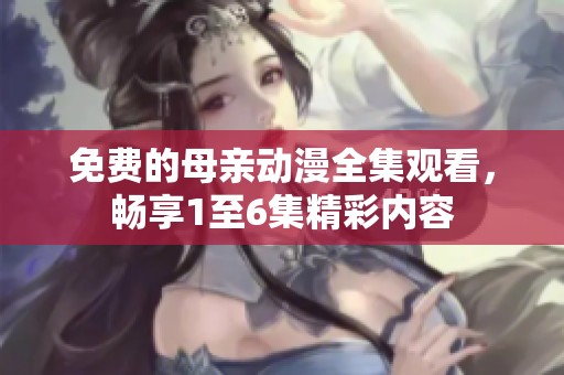 免费的母亲动漫全集观看，畅享1至6集精彩内容