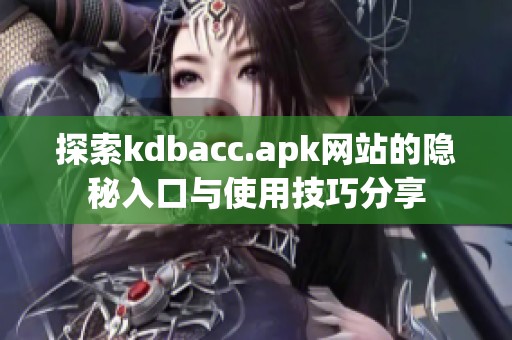 探索kdbacc.apk网站的隐秘入口与使用技巧分享