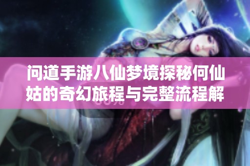 问道手游八仙梦境探秘何仙姑的奇幻旅程与完整流程解析