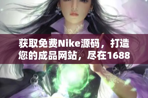获取免费Nike源码，打造您的成品网站，尽在1688平台！