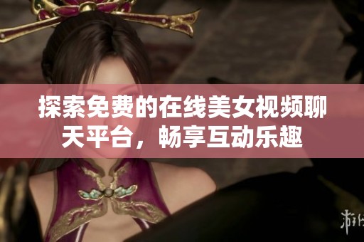 探索免费的在线美女视频聊天平台，畅享互动乐趣