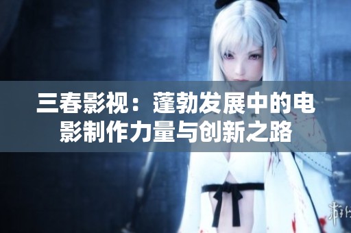 三春影视：蓬勃发展中的电影制作力量与创新之路