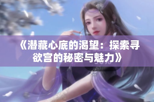《潜藏心底的渴望：探索寻欲宫的秘密与魅力》