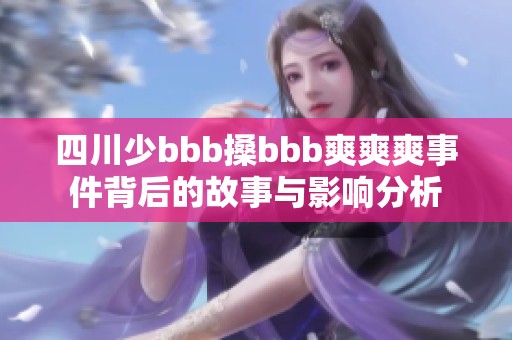 四川少bbb搡bbb爽爽爽事件背后的故事与影响分析
