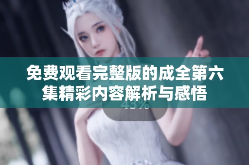 免费观看完整版的成全第六集精彩内容解析与感悟