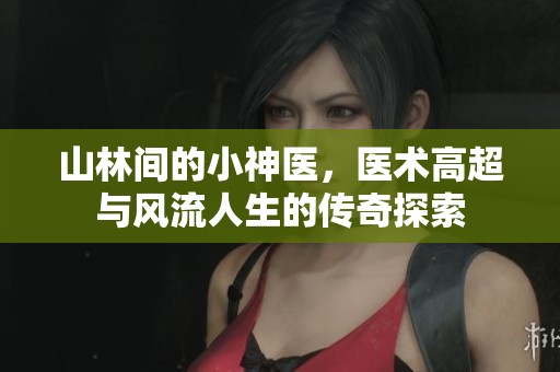 山林间的小神医，医术高超与风流人生的传奇探索
