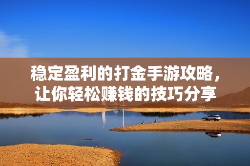 稳定盈利的打金手游攻略，让你轻松赚钱的技巧分享