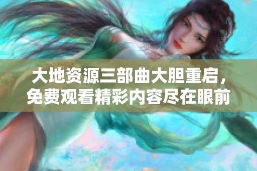大地资源三部曲大胆重启，免费观看精彩内容尽在眼前