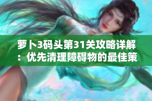 萝卜3码头第31关攻略详解：优先清理障碍物的最佳策略