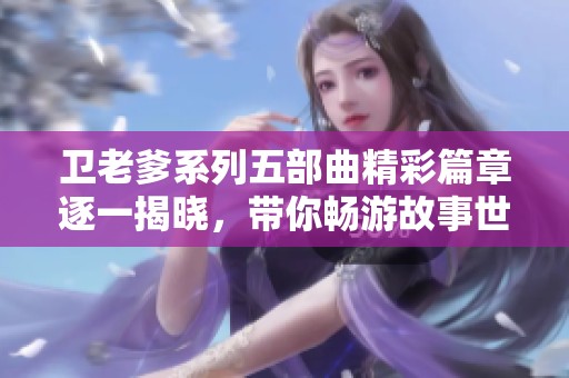 卫老爹系列五部曲精彩篇章逐一揭晓，带你畅游故事世界