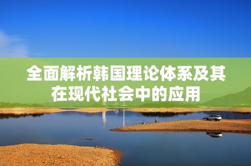 全面解析韩国理论体系及其在现代社会中的应用