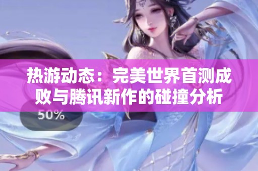 热游动态：完美世界首测成败与腾讯新作的碰撞分析