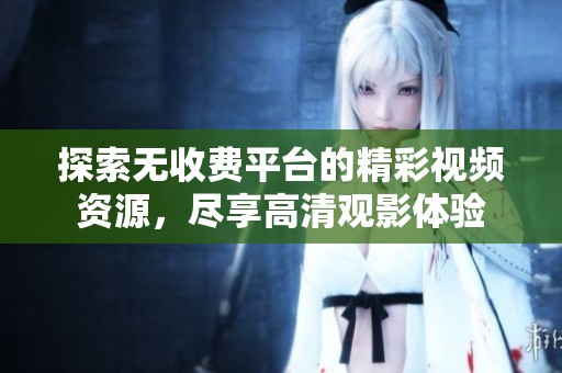 探索无收费平台的精彩视频资源，尽享高清观影体验