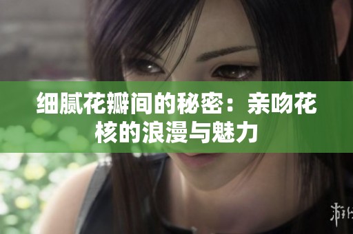细腻花瓣间的秘密：亲吻花核的浪漫与魅力