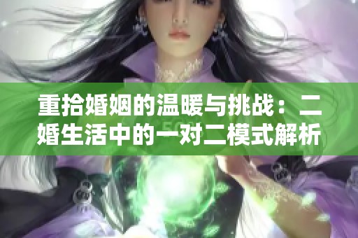 重拾婚姻的温暖与挑战：二婚生活中的一对二模式解析