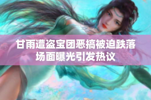 甘雨遭盗宝团恶搞被迫跌落场面曝光引发热议