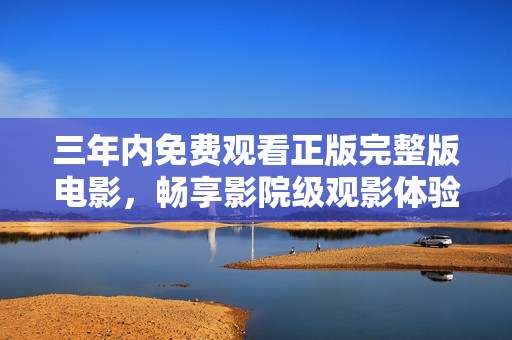 三年内免费观看正版完整版电影，畅享影院级观影体验