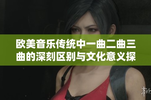 欧美音乐传统中一曲二曲三曲的深刻区别与文化意义探讨